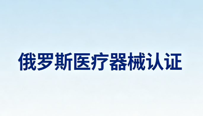 2026年办理俄罗斯医疗器械认证需要哪些资料、周期多久才能顺利通关？